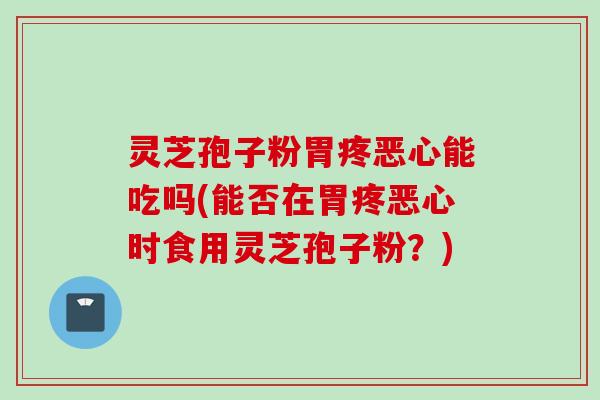 灵芝孢子粉胃疼恶心能吃吗(能否在胃疼恶心时食用灵芝孢子粉？)