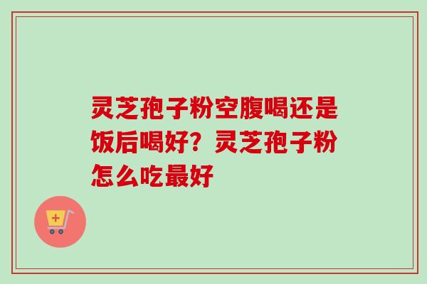 灵芝孢子粉空腹喝还是饭后喝好？灵芝孢子粉怎么吃最好
