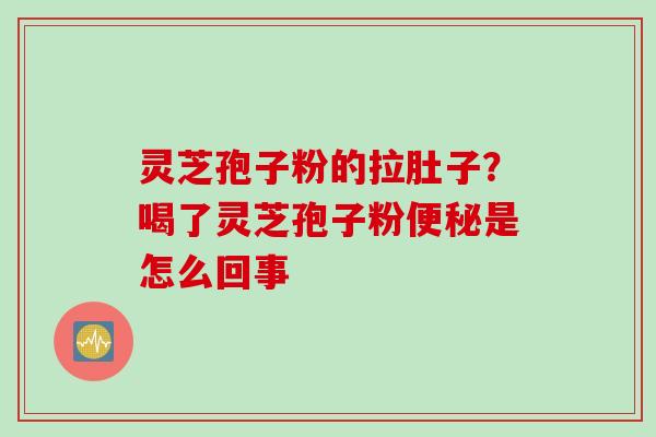 灵芝孢子粉的拉肚子?喝了灵芝孢子粉是怎么回事 灵芝孢子粉的拉肚子?喝了灵芝孢子粉是怎么回事