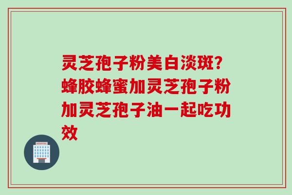 灵芝孢子粉美白淡斑？蜂胶蜂蜜加灵芝孢子粉加灵芝孢子油一起吃功效
