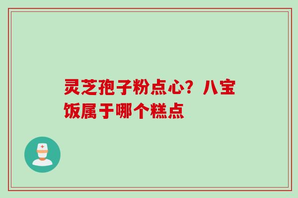 灵芝孢子粉点心？八宝饭属于哪个糕点