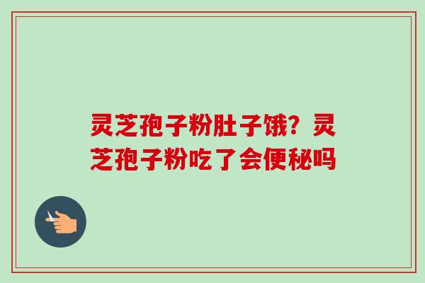 灵芝孢子粉肚子饿？灵芝孢子粉吃了会便秘吗