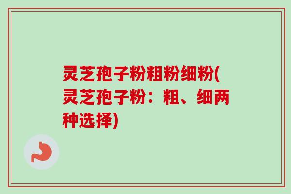 灵芝孢子粉粗粉细粉(灵芝孢子粉：粗、细两种选择)
