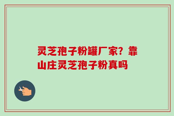灵芝孢子粉罐厂家？靠山庄灵芝孢子粉真吗