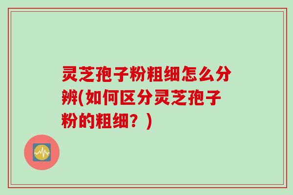 灵芝孢子粉粗细怎么分辨(如何区分灵芝孢子粉的粗细？)