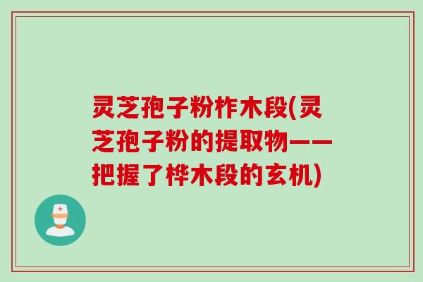灵芝孢子粉柞木段(灵芝孢子粉的提取物——把握了桦木段的玄机)