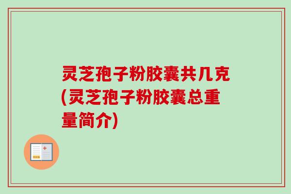 灵芝孢子粉胶囊共几克(灵芝孢子粉胶囊总重量简介)