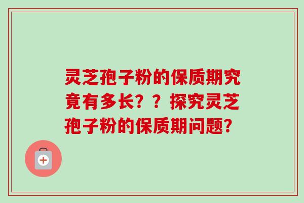 灵芝孢子粉的保质期究竟有多长？？探究灵芝孢子粉的保质期问题？
