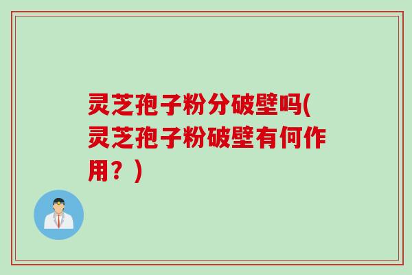 灵芝孢子粉分破壁吗(灵芝孢子粉破壁有何作用？)