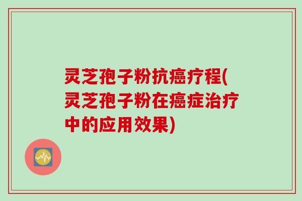 灵芝孢子粉抗疗程(灵芝孢子粉在症中的应用效果) 灵芝孢子粉抗疗程(灵芝孢子粉在症中的应用效果)