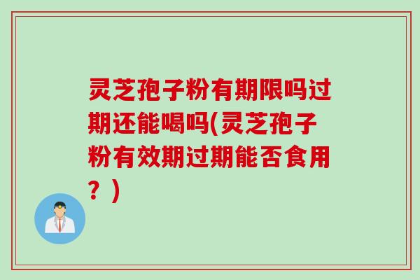 灵芝孢子粉有期限吗过期还能喝吗(灵芝孢子粉有效期过期能否食用？)