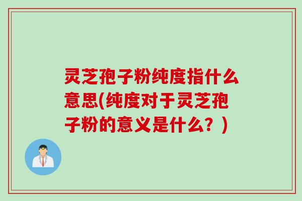 灵芝孢子粉纯度指什么意思(纯度对于灵芝孢子粉的意义是什么?) 灵芝孢子粉纯度指什么意思(纯度对于灵芝孢子粉的意义是什么?)