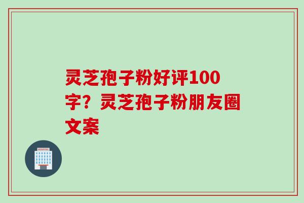 灵芝孢子粉好评100字？灵芝孢子粉朋友圈文案