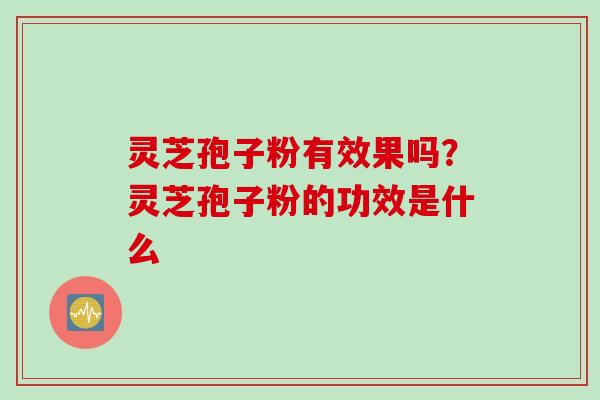 灵芝孢子粉有效果吗？灵芝孢子粉的功效是什么