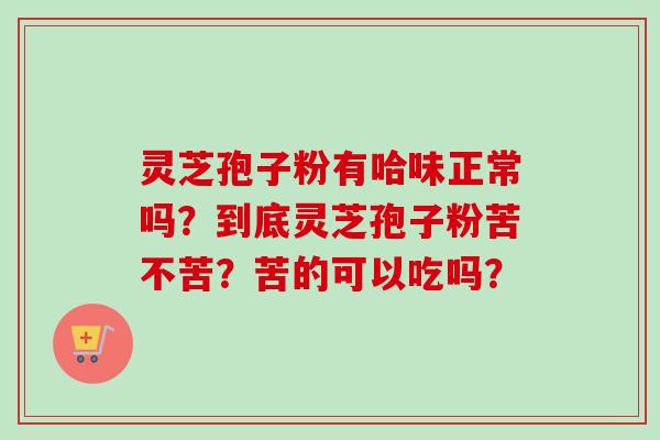 灵芝孢子粉有哈味正常吗？到底灵芝孢子粉苦不苦？苦的可以吃吗？