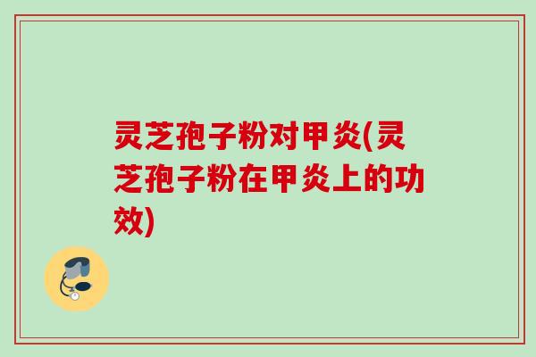 灵芝孢子粉对甲炎(灵芝孢子粉在甲炎上的功效) 灵芝孢子粉对甲炎(灵芝孢子粉在甲炎上的功效)