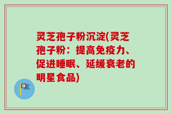 灵芝孢子粉沉淀(灵芝孢子粉：提高免疫力、促进睡眠、延缓衰老的明星食品)
