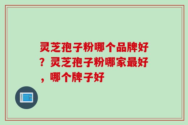 灵芝孢子粉哪个品牌好？灵芝孢子粉哪家最好，哪个牌子好