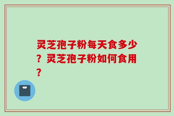 灵芝孢子粉每天食多少？灵芝孢子粉如何食用？