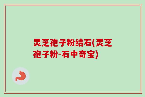 灵芝孢子粉结石(灵芝孢子粉-石中奇宝) 灵芝孢子粉结石(灵芝孢子粉-石中奇宝)