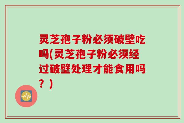 灵芝孢子粉必须破壁吃吗(灵芝孢子粉必须经过破壁处理才能食用吗？)