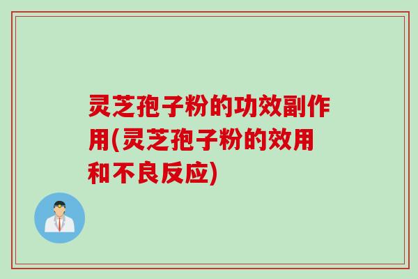 灵芝孢子粉的功效副作用(灵芝孢子粉的效用和不良反应)