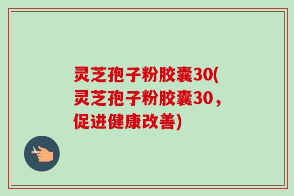 灵芝孢子粉胶囊30(灵芝孢子粉胶囊30，促进健康改善)