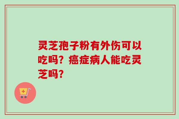 灵芝孢子粉有外伤可以吃吗？癌症病人能吃灵芝吗？