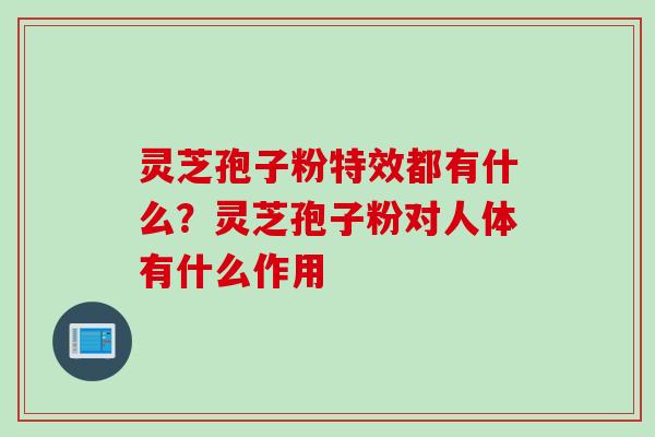 灵芝孢子粉特效都有什么？灵芝孢子粉对人体有什么作用