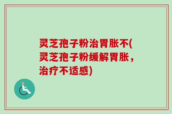 灵芝孢子粉胃胀不(灵芝孢子粉缓解胃胀,不适感) 灵芝孢子粉胃胀不(灵芝孢子粉缓解胃胀,不适感)