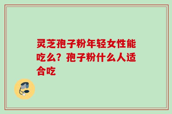 灵芝孢子粉年轻女性能吃么？孢子粉什么人适合吃