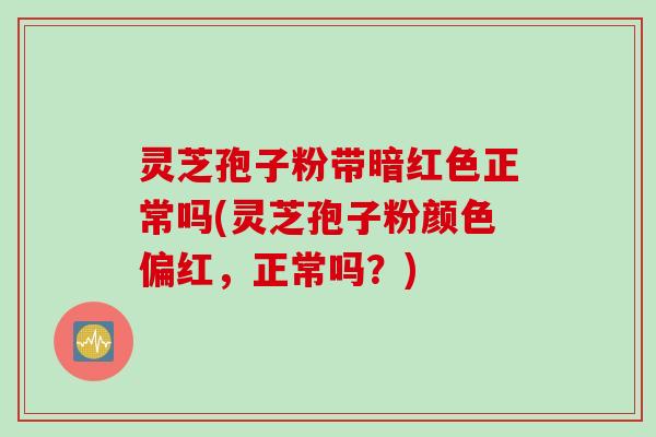灵芝孢子粉带暗红色正常吗(灵芝孢子粉颜色偏红，正常吗？)