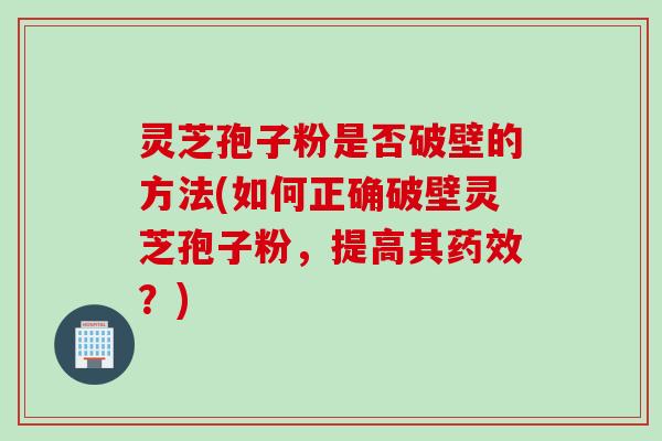灵芝孢子粉是否破壁的方法(如何正确破壁灵芝孢子粉，提高其药效？)