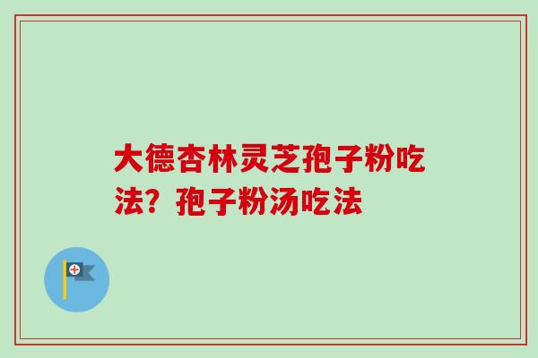 大德杏林灵芝孢子粉吃法？孢子粉汤吃法