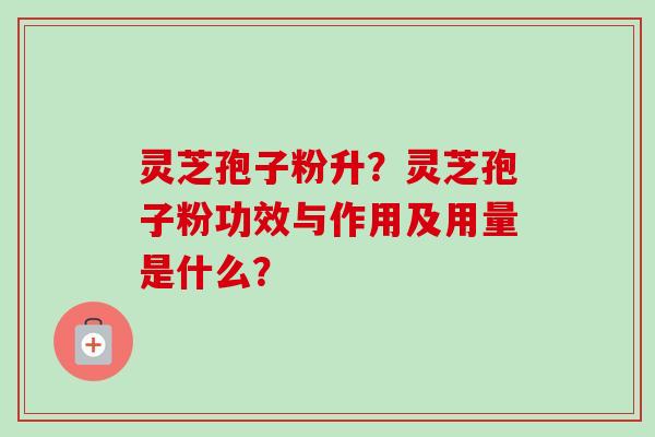 灵芝孢子粉升？灵芝孢子粉功效与作用及用量是什么？