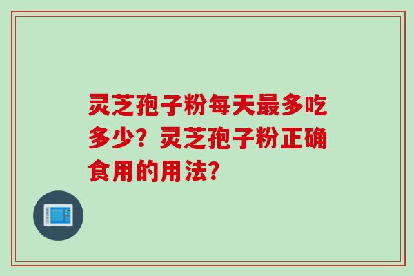 灵芝孢子粉每天最多吃多少？灵芝孢子粉正确食用的用法？
