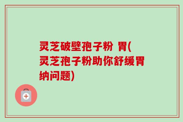 灵芝破壁孢子粉 胃(灵芝孢子粉助你舒缓胃纳问题) 灵芝破壁孢子粉 胃(灵芝孢子粉助你舒缓胃纳问题)