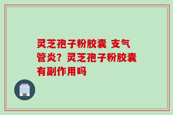 灵芝孢子粉胶囊 支气管炎？灵芝孢子粉胶囊有副作用吗