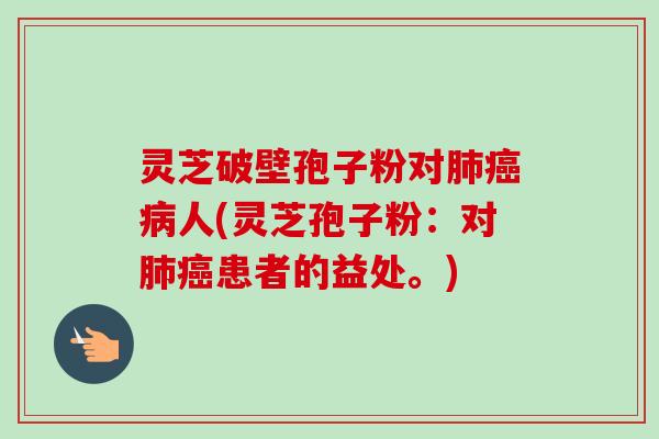 灵芝破壁孢子粉对肺癌病人(灵芝孢子粉：对肺癌患者的益处。)