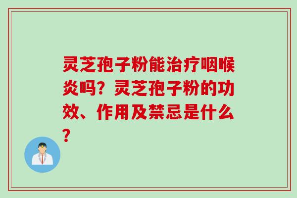 灵芝孢子粉能治疗咽喉炎吗？灵芝孢子粉的功效、作用及禁忌是什么？