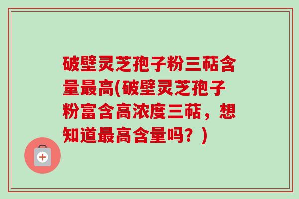 破壁灵芝孢子粉三萜含量高(破壁灵芝孢子粉富含高浓度三萜,想知道高含量吗?) 破壁灵芝孢子粉三萜含量高(破壁灵芝孢子粉富含高浓度三萜,想知道高含量吗?)