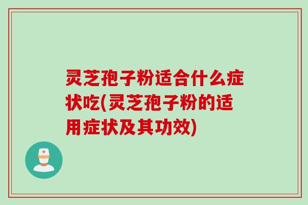 灵芝孢子粉适合什么症状吃(灵芝孢子粉的适用症状及其功效)