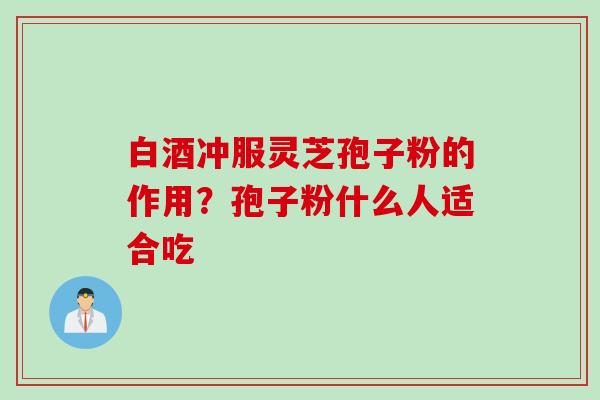 白酒冲服灵芝孢子粉的作用？孢子粉什么人适合吃