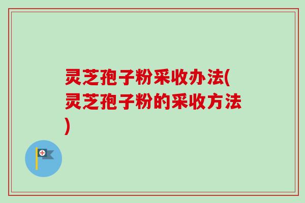 灵芝孢子粉采收办法(灵芝孢子粉的采收方法)