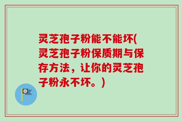 灵芝孢子粉能不能坏(灵芝孢子粉保质期与保存方法，让你的灵芝孢子粉永不坏。)