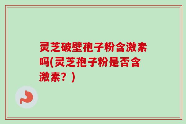 灵芝破壁孢子粉含激素吗(灵芝孢子粉是否含激素？)
