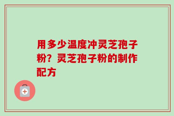 用多少温度冲灵芝孢子粉？灵芝孢子粉的制作配方