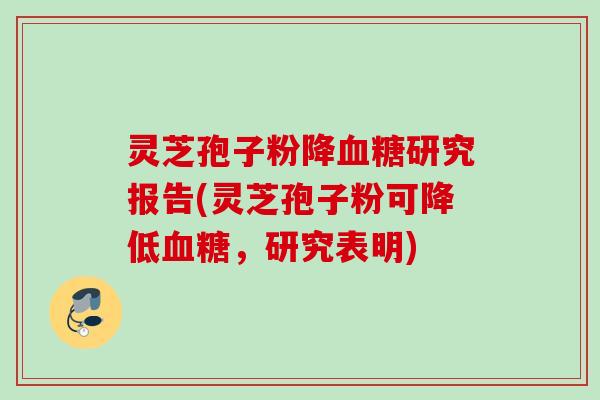 灵芝孢子粉降血糖研究报告(灵芝孢子粉可降低血糖，研究表明)