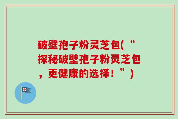 破壁孢子粉灵芝包(“探秘破壁孢子粉灵芝包，更健康的选择！”)