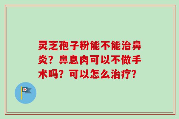 灵芝孢子粉能不能治鼻炎？鼻息肉可以不做手术吗？可以怎么治疗？